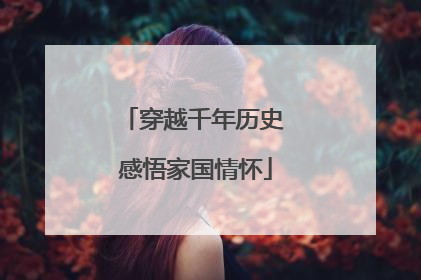 穿越千年历史 感悟家国情怀