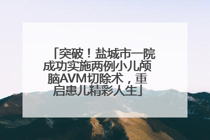 突破！盐城市一院成功实施两例小儿颅脑AVM切除术，重启患儿精彩人生