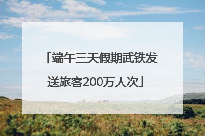 端午三天假期武铁发送旅客200万人次