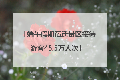 端午假期宿迁景区接待游客45.5万人次