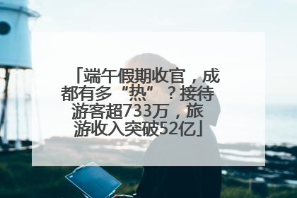 端午假期收官，成都有多“热”？接待游客超733万，旅游收入突破52亿