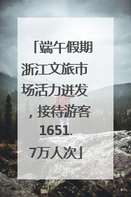 端午假期浙江文旅市场活力迸发，接待游客1651.7万人次