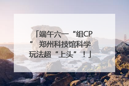 端午六一“组CP” 郑州科技馆科学玩法超“上头”！