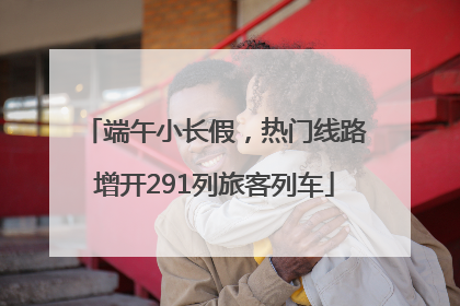 端午小长假，热门线路增开291列旅客列车