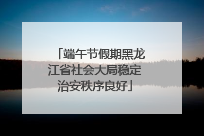 端午节假期黑龙江省社会大局稳定治安秩序良好