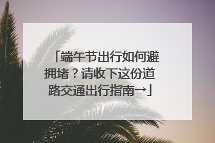 端午节出行如何避拥堵？请收下这份道路交通出行指南→