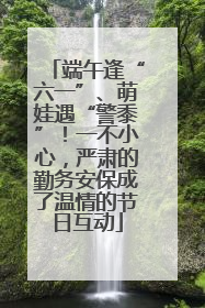 端午逢“六一”、萌娃遇“警黍”！一不小心，严肃的勤务安保成了温情的节日互动