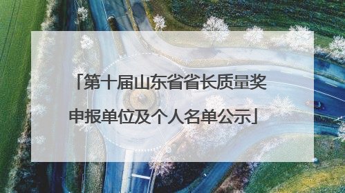 第十届山东省省长质量奖申报单位及个人名单公示