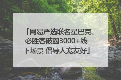 网易严选联名星巴克、必胜客破圈3000+线下场景 倡导人宠友好