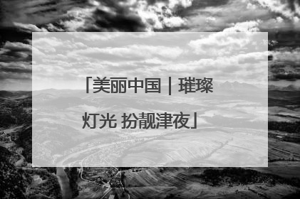 美丽中国｜璀璨灯光 扮靓津夜