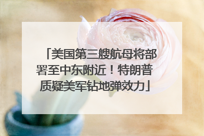 美国第三艘航母将部署至中东附近！特朗普质疑美军钻地弹效力