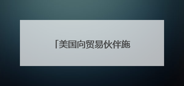 美国向贸易伙伴施压 要求周三前提供谈判“最佳方案”