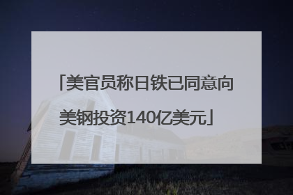 美官员称日铁已同意向美钢投资140亿美元