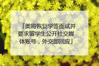 美将恢复学签面试并要求留学生公开社交媒体账号，外交部回应