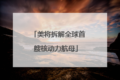 美将拆解全球首艘核动力航母