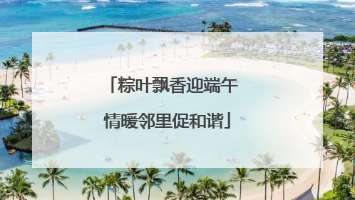 粽叶飘香迎端午 情暖邻里促和谐
