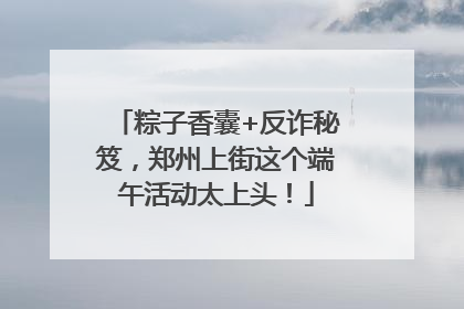 粽子香囊+反诈秘笈，郑州上街这个端午活动太上头！