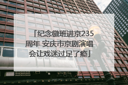 纪念徽班进京235周年 安庆市京剧演唱会让戏迷过足了瘾