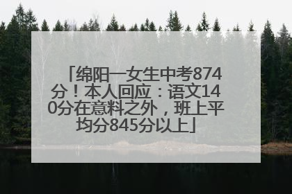绵阳一女生中考874分！本人回应：语文140分在意料之外，班上平均分845分以上