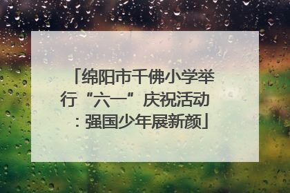 绵阳市千佛小学举行“六一”庆祝活动：强国少年展新颜