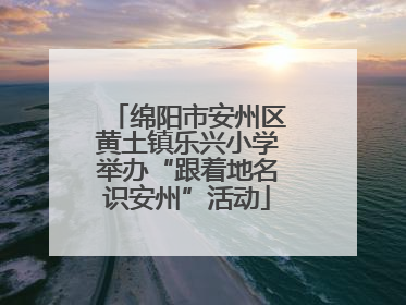 绵阳市安州区黄土镇乐兴小学举办“跟着地名识安州”活动