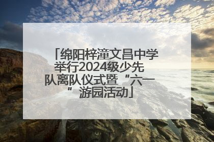 绵阳梓潼文昌中学举行2024级少先队离队仪式暨“六一”游园活动
