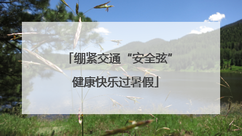 绷紧交通“安全弦” 健康快乐过暑假