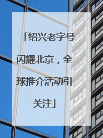 绍兴老字号闪耀北京，全球推介活动引关注