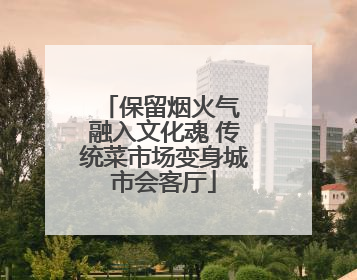 保留烟火气 融入文化魂 传统菜市场变身城市会客厅