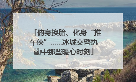 俯身换胎、化身“推车侠”……冰城交警执勤中那些暖心时刻