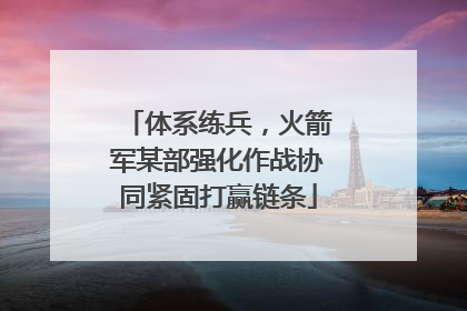 体系练兵，火箭军某部强化作战协同紧固打赢链条