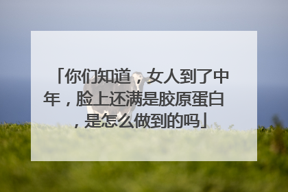 你们知道，女人到了中年，脸上还满是胶原蛋白，是怎么做到的吗