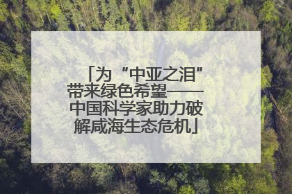 为“中亚之泪”带来绿色希望——中国科学家助力破解咸海生态危机