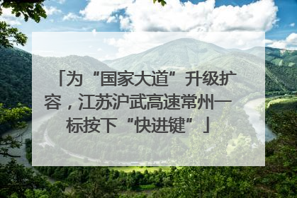 为“国家大道”升级扩容，江苏沪武高速常州一标按下“快进键”