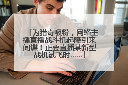 为猎奇吸粉，网络主播直播战斗机起降引来间谍！正要直播某新型战机试飞时……