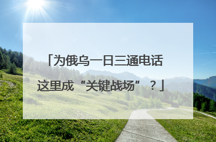 为俄乌一日三通电话 这里成“关键战场”？