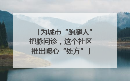 为城市“跑腿人”把脉问诊，这个社区推出暖心“处方”