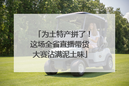 为土特产拼了！这场全省直播带货大赛沾满泥土味