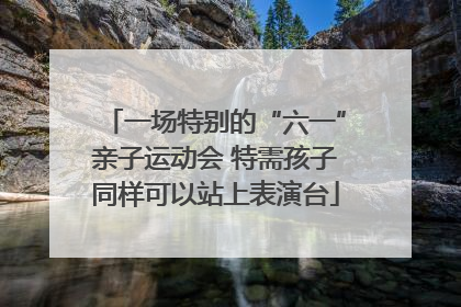 一场特别的“六一”亲子运动会 特需孩子同样可以站上表演台