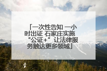 一次性告知 一小时出证 石家庄实施“公证+”让法律服务触达更多领域