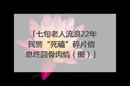七旬老人流浪22年 民警“死磕”碎片信息终圆骨肉情（图）