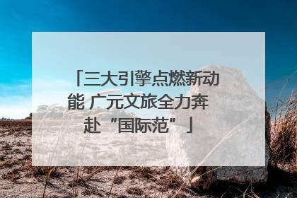 三大引擎点燃新动能 广元文旅全力奔赴“国际范”