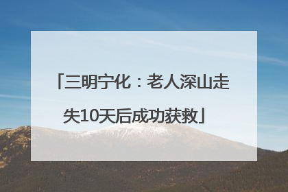 三明宁化：老人深山走失10天后成功获救