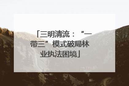 三明清流：“一带三”模式破局林业执法困境