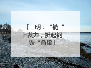 三明：“链“上发力，挺起钢铁“脊梁