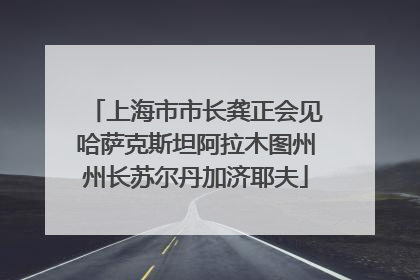 上海市市长龚正会见哈萨克斯坦阿拉木图州州长苏尔丹加济耶夫