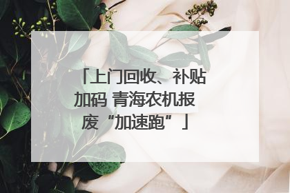 上门回收、补贴加码 青海农机报废“加速跑”