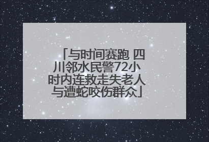 与时间赛跑 四川邻水民警72小时内连救走失老人与遭蛇咬伤群众