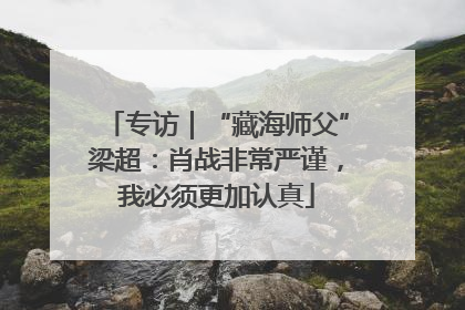 专访｜“藏海师父”梁超：肖战非常严谨，我必须更加认真