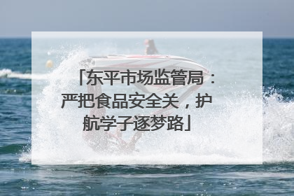 东平市场监管局：严把食品安全关，护航学子逐梦路